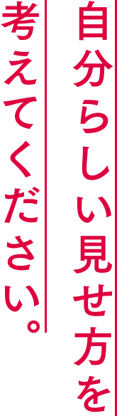 自分らしい見せ方を考えてください。