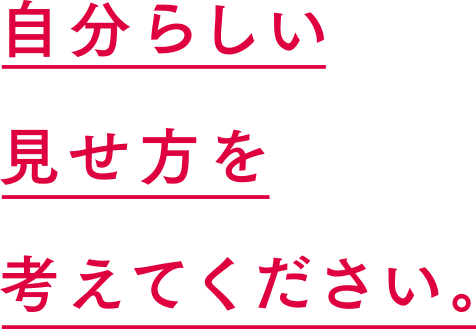 自分らしい見せ方を考えてください。