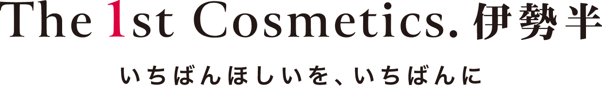 The 1st Cosmetics. 伊勢半　いちばんほしいを、いちばんに