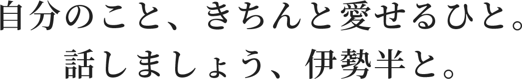 自分のこと、きちんと愛せるひと。話しましょう、伊勢半と。